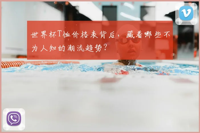 世界杯T恤价格表背后,藏着哪些不为人知的潮流趋势?