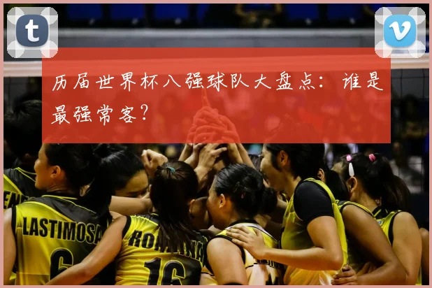 历届世界杯八强球队大盘点：谁是最强常客？
