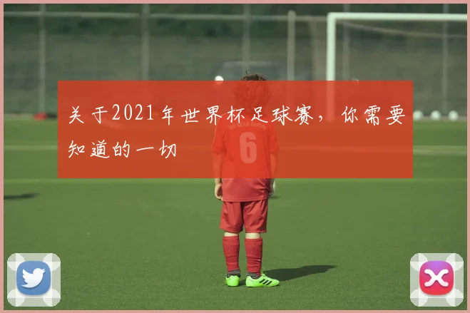 关于2021年世界杯足球赛,你需要知道的一切