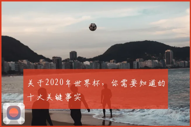 关于2020年世界杯,你需要知道的十大关键事实