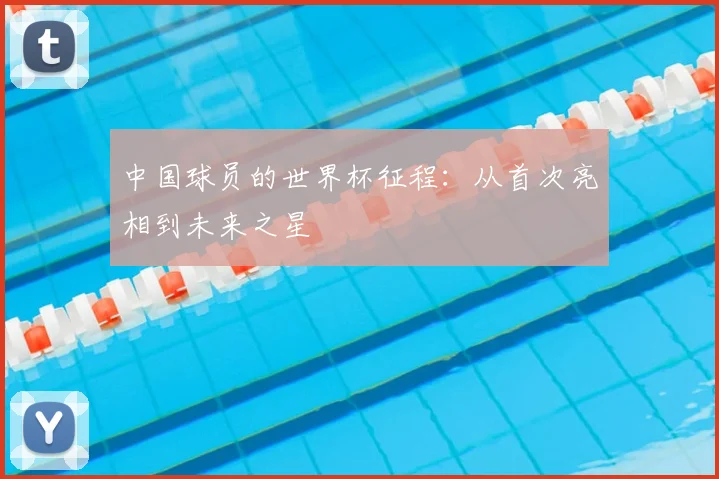 中国球员的世界杯征程:从首次亮相到未来之星