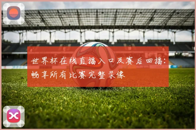 世界杯在线直播入口及赛后回播:畅享所有比赛完整录像