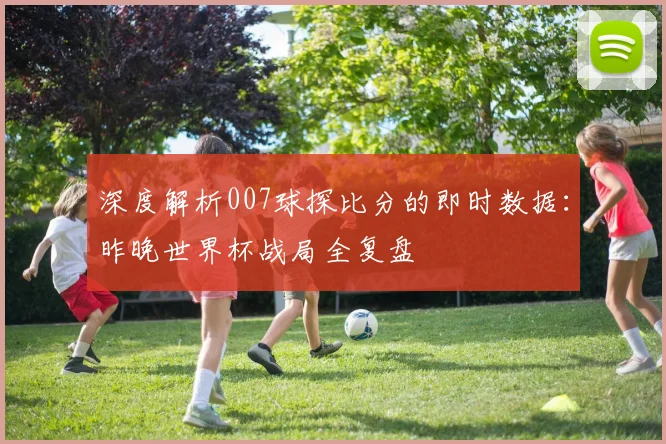 深度解析007球探比分的即时数据:昨晚世界杯战局全复盘