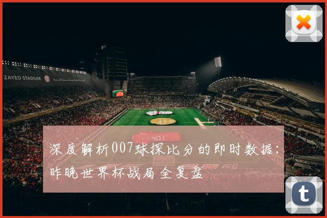 深度解析007球探比分的即时数据:昨晚世界杯战局全复盘