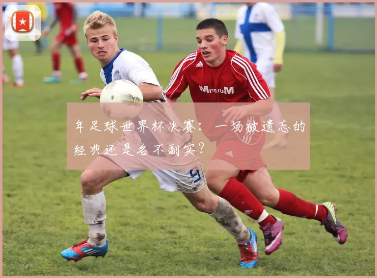 年足球世界杯决赛：一场被遗忘的经典还是名不副实？
