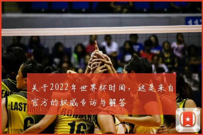 关于2022年世界杯时间,这是来自官方的权威专访与解答