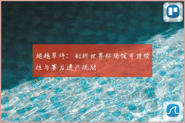 超越草坪:剖析世界杯场馆可持续性与赛后遗产规划