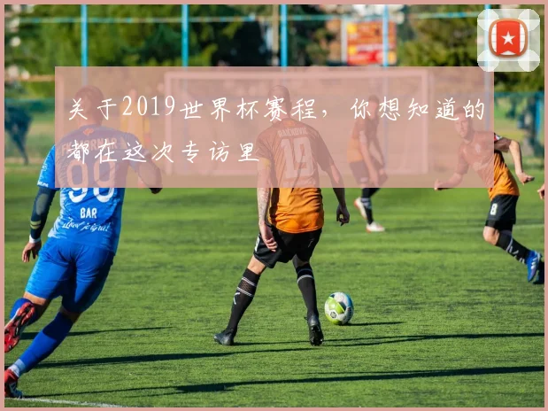 关于2019世界杯赛程,你想知道的都在这次专访里