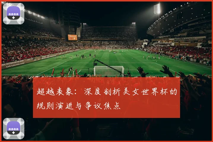 超越表象:深度剖析美女世界杯的规则演进与争议焦点