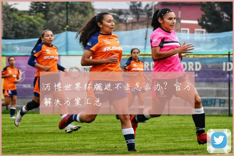 万博世界杯版进不去怎么办？官方解决方案汇总