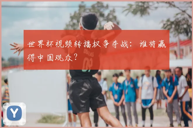 世界杯视频转播权争夺战:谁将赢得中国观众?
