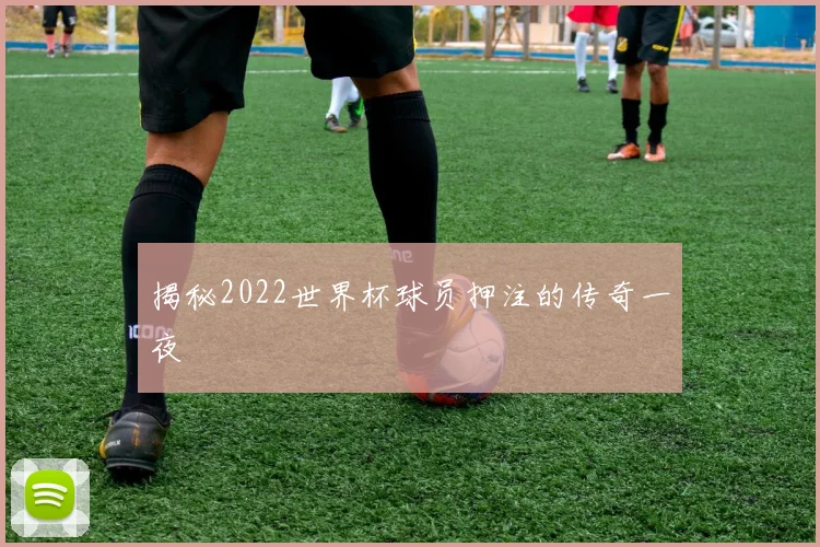 揭秘2022世界杯球员押注的传奇一夜