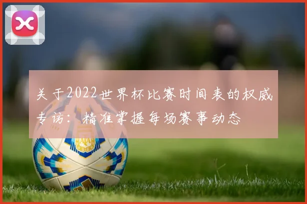 关于2022世界杯比赛时间表的权威专访:精准掌握每场赛事动态
