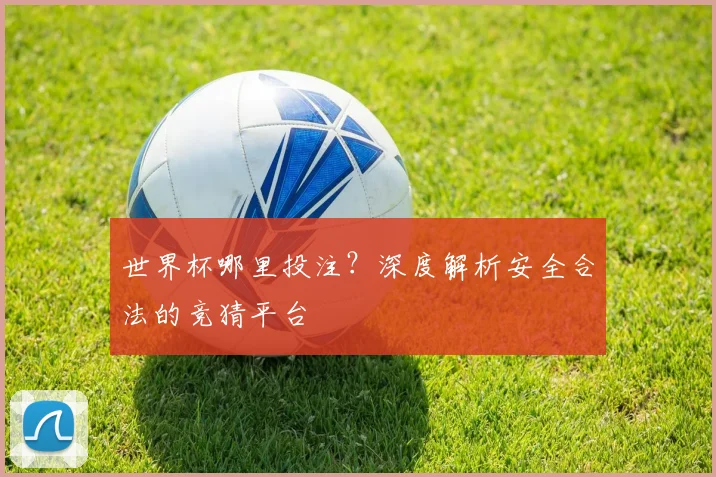 世界杯哪里投注?深度解析安全合法的竞猜平台