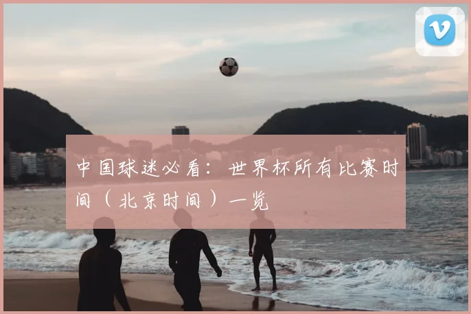 中国球迷必看:世界杯所有比赛时间(北京时间)一览