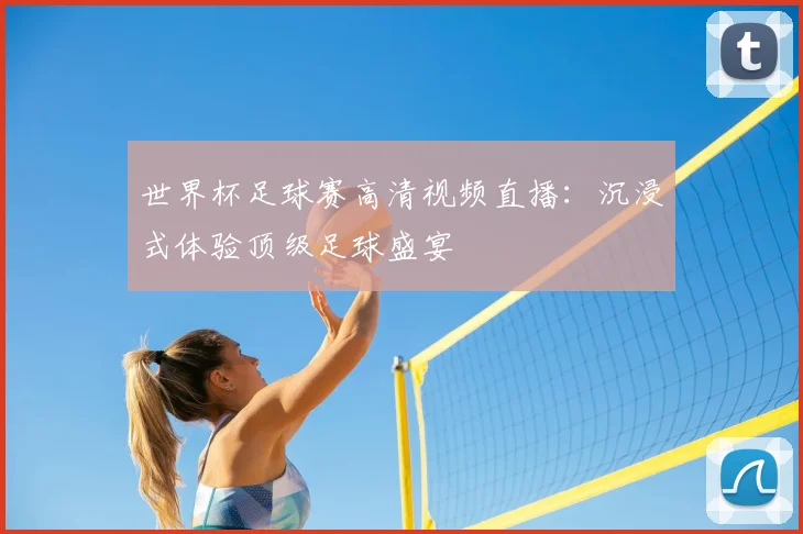 世界杯足球赛高清视频直播:沉浸式体验顶级足球盛宴