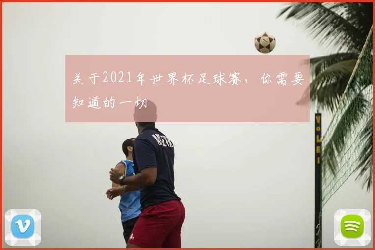 关于2021年世界杯足球赛,你需要知道的一切