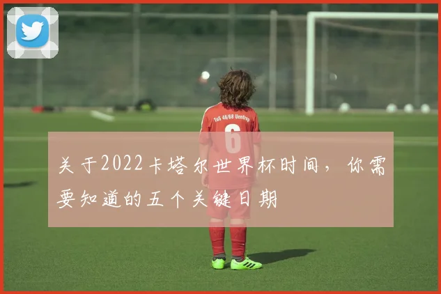 关于2022卡塔尔世界杯时间,你需要知道的五个关键日期