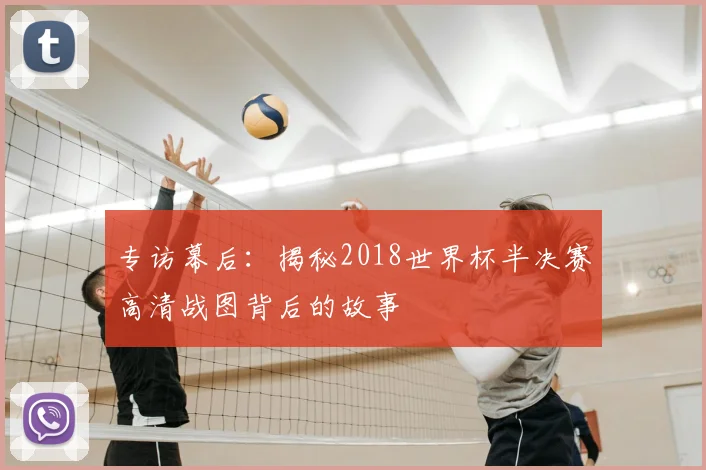 专访幕后:揭秘2018世界杯半决赛高清战图背后的故事