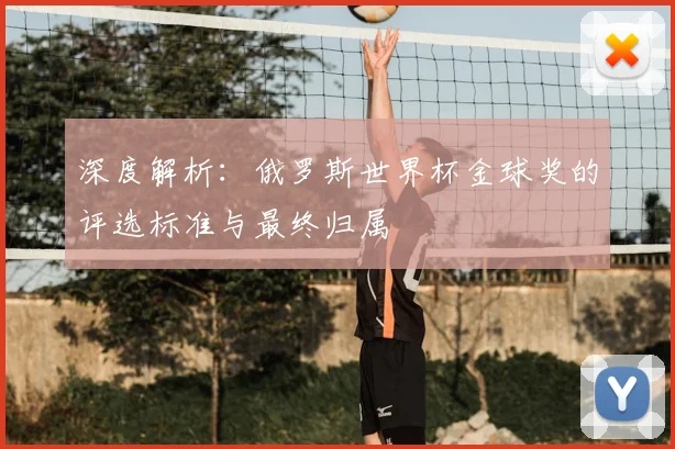 深度解析:俄罗斯世界杯金球奖的评选标准与最终归属