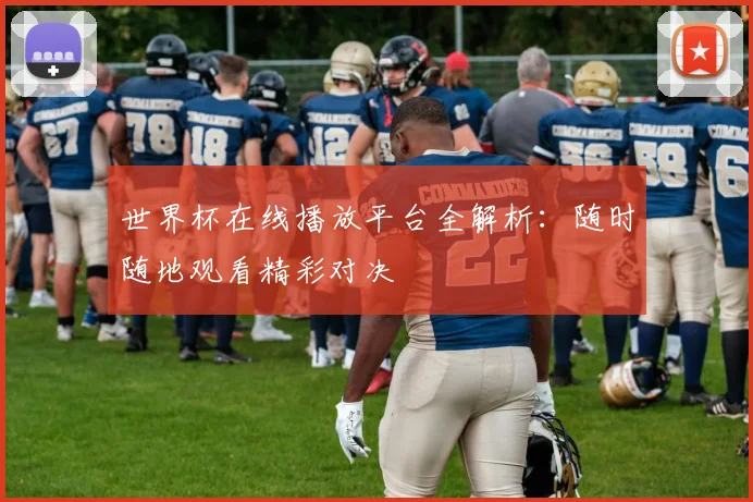 世界杯在线播放平台全解析:随时随地观看精彩对决