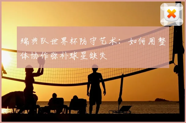 瑞典队世界杯防守艺术：如何用整体协作弥补球星缺失