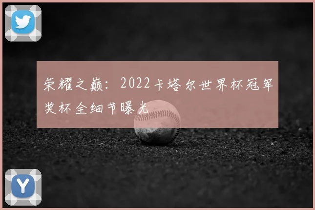 荣耀之巅:2022卡塔尔世界杯冠军奖杯全细节曝光