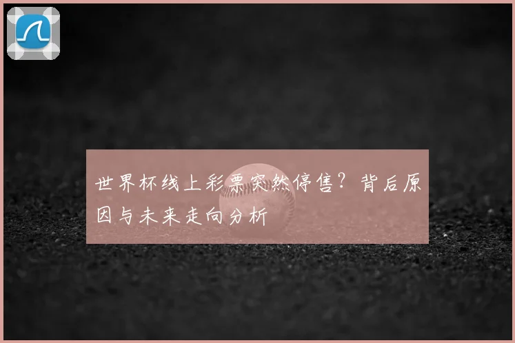 世界杯线上彩票突然停售?背后原因与未来走向分析