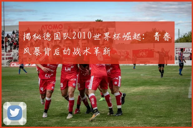 揭秘德国队2010世界杯崛起:青春风暴背后的战术革新