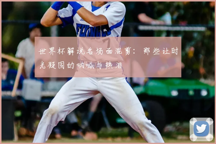 世界杯解说名场面混剪:那些让时光凝固的呐喊与热泪