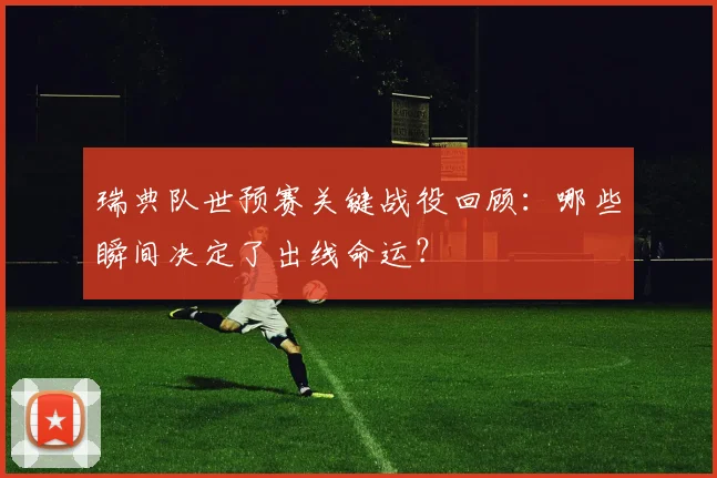 瑞典队世预赛关键战役回顾:哪些瞬间决定了出线命运?