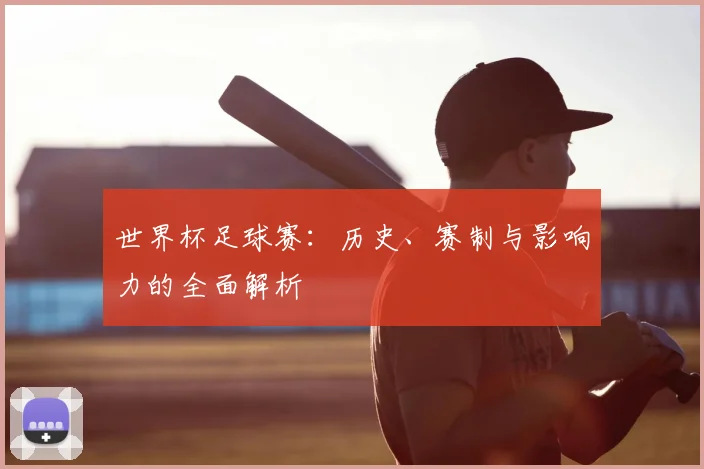 世界杯足球赛：历史、赛制与影响力的全面解析