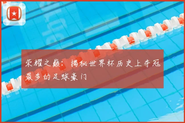 荣耀之巅:揭秘世界杯历史上夺冠最多的足球豪门