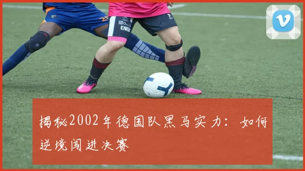 揭秘2002年德国队黑马实力：如何逆境闯进决赛