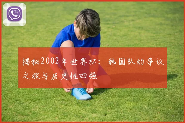 揭秘2002年世界杯：韩国队的争议之旅与历史性四强