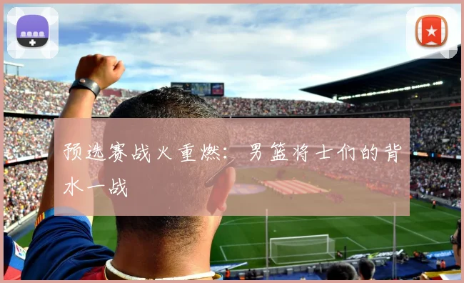 预选赛战火重燃：男篮将士们的背水一战