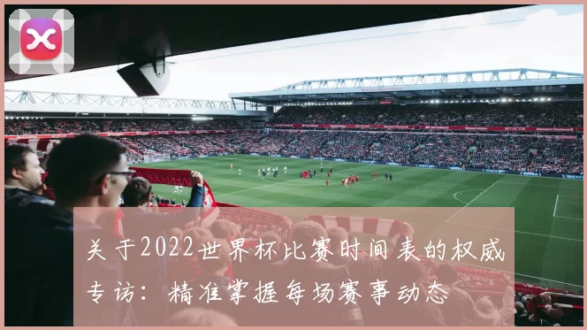 关于2022世界杯比赛时间表的权威专访：精准掌握每场赛事动态