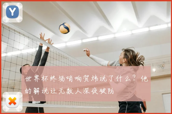 世界杯终场哨响贺炜说了什么?他的解说让无数人深夜破防