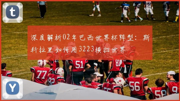 深度解析02年巴西世界杯阵型:斯科拉里如何用3223横扫世界