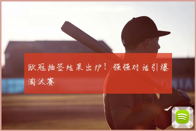欧冠抽签结果出炉！强强对话引爆淘汰赛