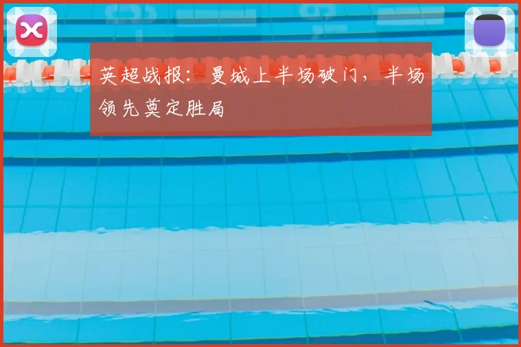 英超战报:曼城上半场破门,半场领先奠定胜局