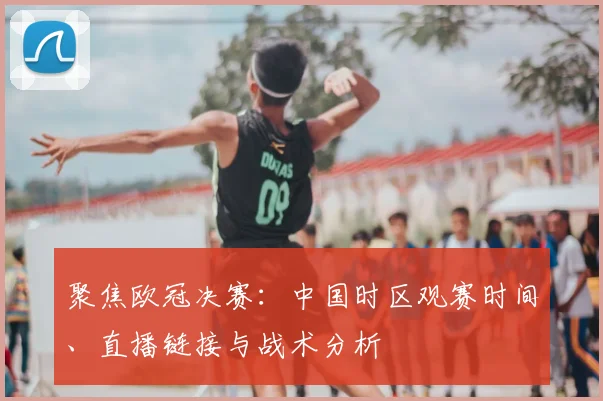 聚焦欧冠决赛:中国时区观赛时间、直播链接与战术分析
