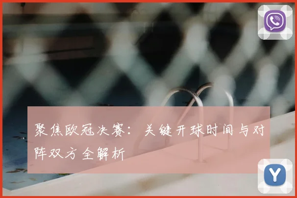 聚焦欧冠决赛:关键开球时间与对阵双方全解析