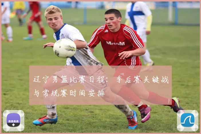 辽宁男篮比赛日程：季后赛关键战与常规赛时间安排