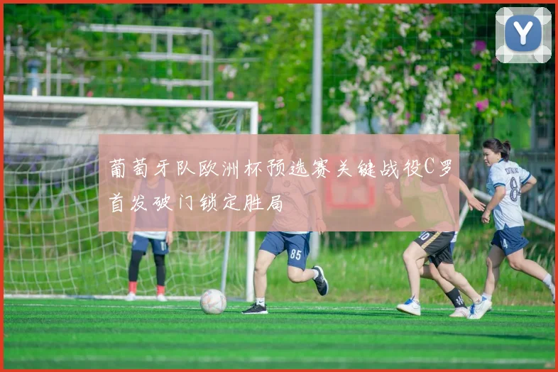 葡萄牙队欧洲杯预选赛关键战役C罗首发破门锁定胜局