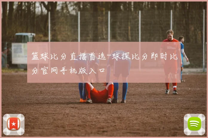 篮球比分直播首选-球探比分即时比分官网手机版入口