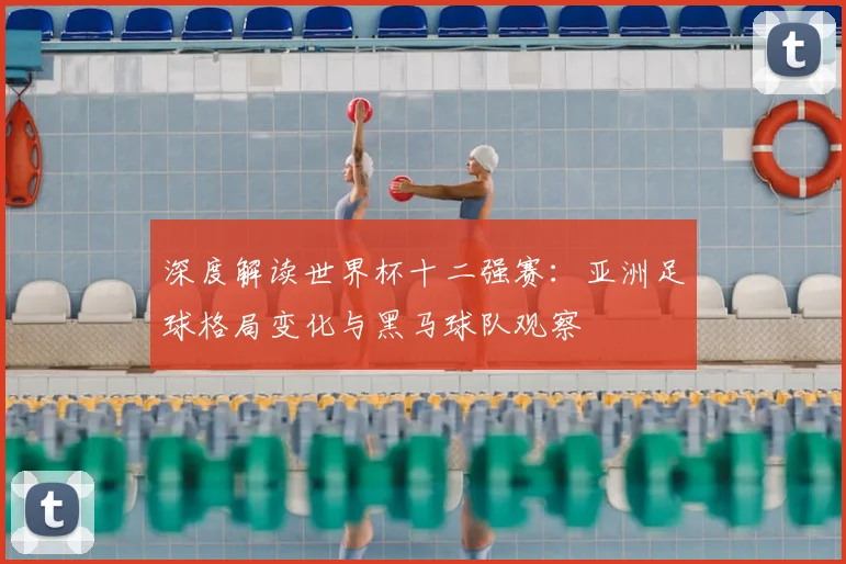 深度解读世界杯十二强赛：亚洲足球格局变化与黑马球队观察