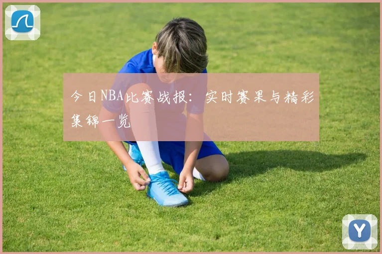 今日NBA比赛战报：实时赛果与精彩集锦一览