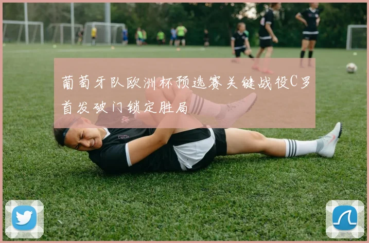 葡萄牙队欧洲杯预选赛关键战役C罗首发破门锁定胜局