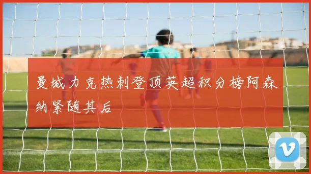 曼城力克热刺登顶英超积分榜阿森纳紧随其后